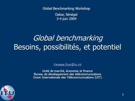 1 Global benchmarking Besoins, possibilités, et potentiel Unité de marché, économie et finance Bureau de développement des télécommunications.