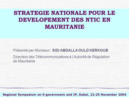 Regional Symposium on E-government and IP, Dubai, 22-25 November 2004 Présenté par Monsieur : SIDI ABDALLA OULD KERKOUB Directeur des Télécommunications.