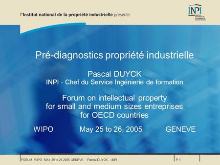 FORUM WIPO MAY 25 to 26,2005 GENEVEPascal DUYCK - INPIP.1 Pré-diagnostics propriété industrielle Pascal DUYCK INPI - Chef du Service Ingénierie de formation.