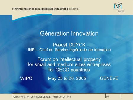 FORUM WIPO MAY 25 to 26,2005 GENEVEPascal DUYCK - INPIP.1 Génération Innovation Pascal DUYCK INPI - Chef du Service Ingénierie de formation Forum on intellectual.