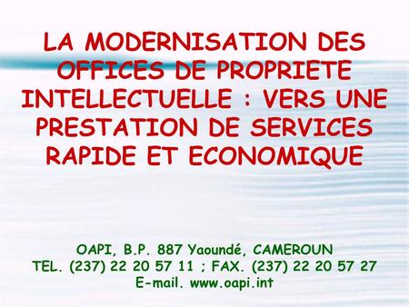 LA MODERNISATION DES OFFICES DE PROPRIETE INTELLECTUELLE : VERS UNE PRESTATION DE SERVICES RAPIDE ET ECONOMIQUE OAPI, B.P. 887 Yaoundé, CAMEROUN TEL. (237)