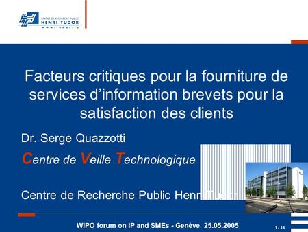 WIPO forum on IP and SMEs - Genève 25.05.2005 1 / 14 Dr. Serge Quazzotti C entre de V eille T echnologique Centre de Recherche Public Henri Tudor Facteurs.