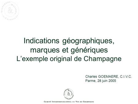 Indications géographiques, marques et génériques L’exemple original de Champagne Charles GOEMAERE, C.I.V.C. Parme, 28 juin 2005.