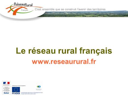 Le réseau rural français www.reseaurural.fr. Cadre communautaire Créé dans le cadre du RDR régissant le FEADER, Prévoit la mise en place d'un réseau rural.
