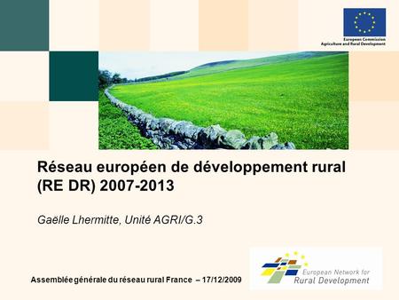 Assemblée générale du réseau rural France – 17/12/2009 Réseau européen de développement rural (RE DR) 2007-2013 Gaëlle Lhermitte, Unité AGRI/G.3.