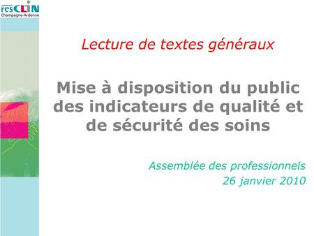 Lecture de textes généraux Mise à disposition du public des indicateurs de qualité et de sécurité des soins Assemblée des professionnels 26 janvier 2010.
