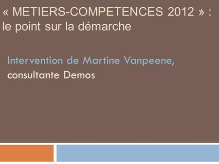 1 « METIERS-COMPETENCES 2012 » : le point sur la démarche Intervention de Martine Vanpeene, consultante Demos.