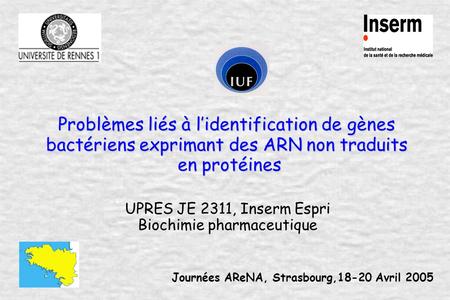 Journées AReNA, Strasbourg,18-20 Avril 2005 Problèmes liés à lidentification de gènes bactériens exprimant des ARN non traduits en protéines UPRES JE 2311,