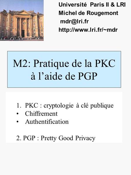 M2: Pratique de la PKC à laide de PGP Université Paris II & LRI Michel de Rougemont  1.PKC : cryptologie à clé publique.