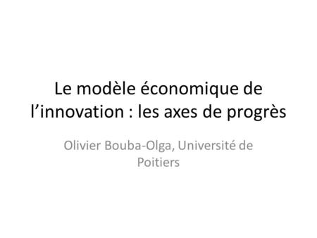Le modèle économique de linnovation : les axes de progrès Olivier Bouba-Olga, Université de Poitiers.