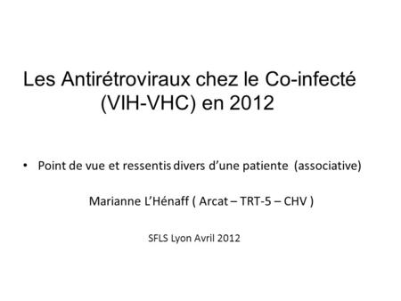 Les Antirétroviraux chez le Co-infecté (VIH-VHC) en 2012 Point de vue et ressentis divers dune patiente (associative) Marianne LHénaff ( Arcat – TRT-5.