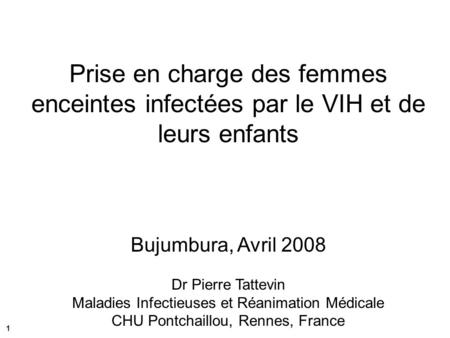 Prise en charge des femmes enceintes infectées par le VIH et de leurs enfants Bujumbura, Avril 2008 Dr Pierre Tattevin Maladies Infectieuses et Réanimation.