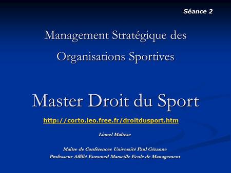 Séance 2 Management Stratégique des Organisations Sportives Master Droit du Sport http://corto.leo.free.fr/droitdusport.htm Lionel Maltese Maître de.