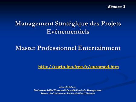 Séance 3 Management Stratégique des Projets Evénementiels Master Professionnel Entertainment http://corto.leo.free.fr/euromed.htm Lionel Maltese Professeur.