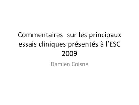 Commentaires sur les principaux essais cliniques présentés à lESC 2009 Damien Coisne.