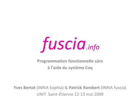 Programmation fonctionnelle sûre à l'aide du système Coq Yves Bertot (INRIA Sophia) & Patrick Rambert (INRIA fuscia) UNIT Saint-Étienne 12-13 mai 2009.