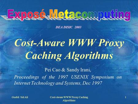 Guebli Sid AliCost-Aware WWW Proxy Caching Algorithms 1 Pei Cao & Sandy Irani, Proceedings of the 1997 USENIX Symposium on Internet Technology and Systems,