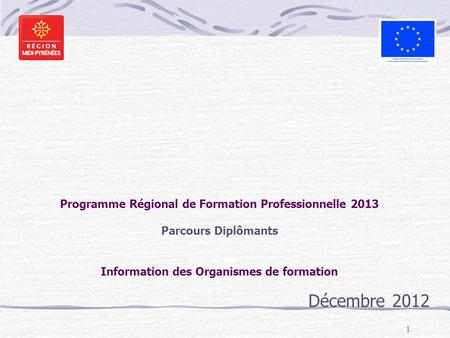 1 Programme Régional de Formation Professionnelle 2013 Parcours Diplômants Information des Organismes de formation Décembre 2012.