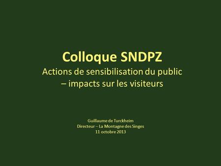 Colloque SNDPZ Actions de sensibilisation du public – impacts sur les visiteurs Guillaume de Turckheim Directeur – La Montagne des Singes 11 octobre 2013.