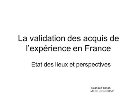 La validation des acquis de lexpérience en France Etat des lieux et perspectives Yolande Fermon MESR - DGESIP A1.