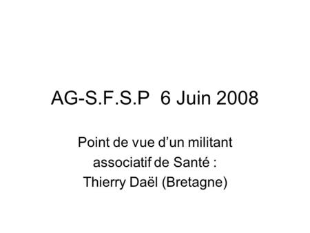 AG-S.F.S.P 6 Juin 2008 Point de vue dun militant associatif de Santé : Thierry Daël (Bretagne)