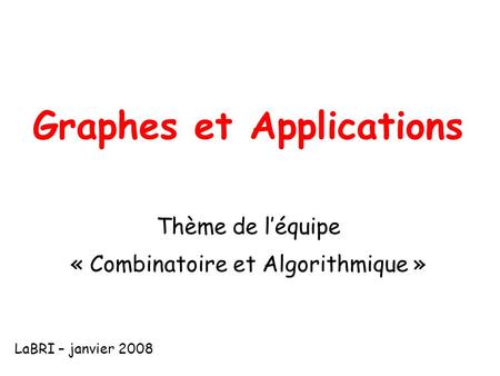 Graphes et Applications Thème de léquipe « Combinatoire et Algorithmique » LaBRI – janvier 2008.