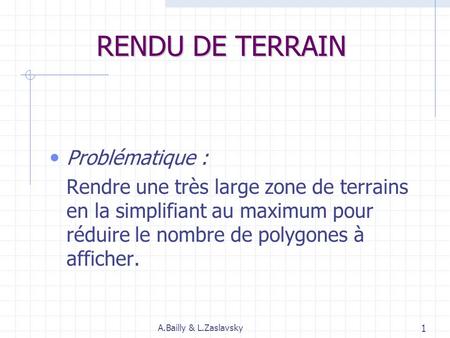 RENDU DE TERRAIN Problématique : Rendre une très large zone de terrains en la simplifiant au maximum pour réduire le nombre de polygones à afficher. A.Bailly.