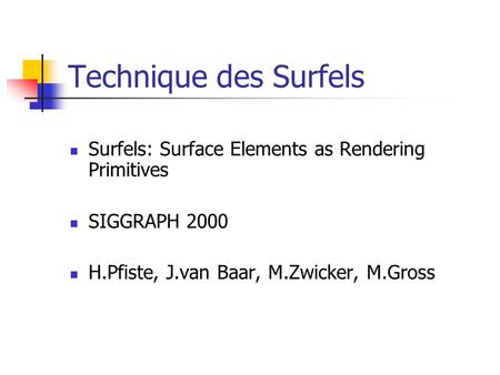 Technique des Surfels Surfels: Surface Elements as Rendering Primitives SIGGRAPH 2000 H.Pfiste, J.van Baar, M.Zwicker, M.Gross.