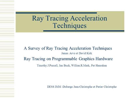 Ray Tracing Acceleration Techniques A Survey of Ray Tracing Acceleration Techniques James Arvo et David Kirk Ray Tracing on Programmable Graphics Hardware.