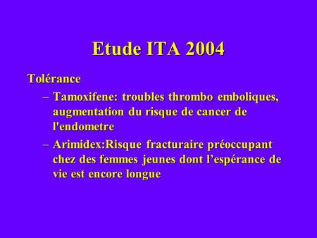 Etude ITA 2004 Tolérance Tamoxifene: troubles thrombo emboliques, augmentation du risque de cancer de l'endometre Arimidex:Risque fracturaire préoccupant.