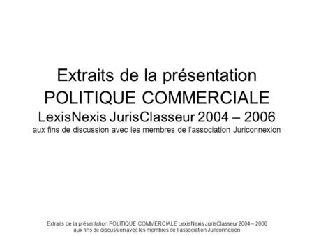 Extraits de la présentation POLITIQUE COMMERCIALE LexisNexis JurisClasseur 2004 – 2006 aux fins de discussion avec les membres de l’association Juriconnexion.