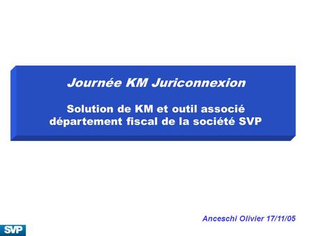 Journée KM Juriconnexion Solution de KM et outil associé département fiscal de la société SVP Anceschi Olivier 17/11/05.
