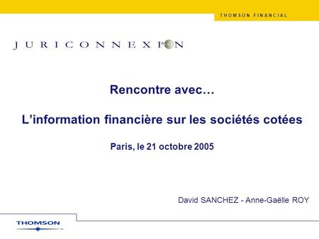 T H O M S O N F I N A N C I A L Rencontre avec… Linformation financière sur les sociétés cotées Paris, le 21 octobre 2005 David SANCHEZ - Anne-Gaëlle ROY.