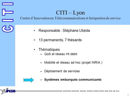1 CITI – Lyon Centre dInnovation en Télécommunications et Intégration de service Responsable : Stéphane Ubéda 13 permanents, 7 thésards Thématiques –QoS.