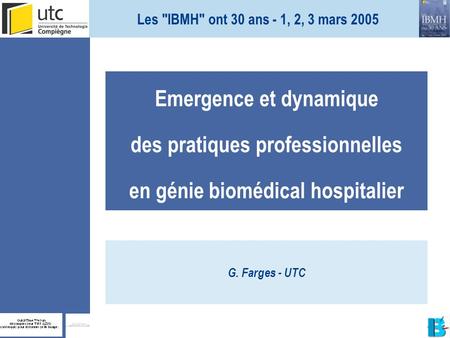 Les IBMH ont 30 ans - 1, 2, 3 mars 2005 Emergence et dynamique des pratiques professionnelles en génie biomédical hospitalier G. Farges - UTC.