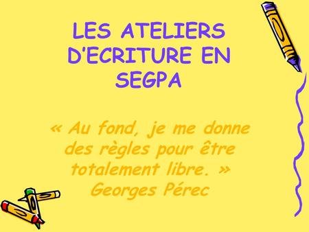 LES ATELIERS DECRITURE EN SEGPA « Au fond, je me donne des règles pour être totalement libre. » Georges Pérec.