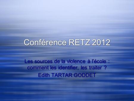 Conférence RETZ 2012 Les sources de la violence à l’école : comment les identifier, les traiter ? Edith TARTAR GODDET.