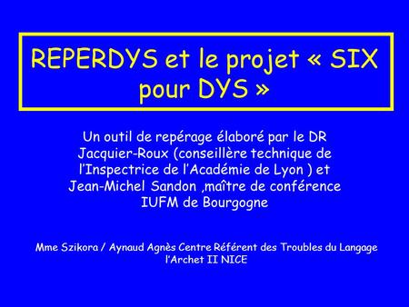 REPERDYS et le projet « SIX pour DYS » Un outil de repérage élaboré par le DR Jacquier-Roux (conseillère technique de lInspectrice de lAcadémie de Lyon.