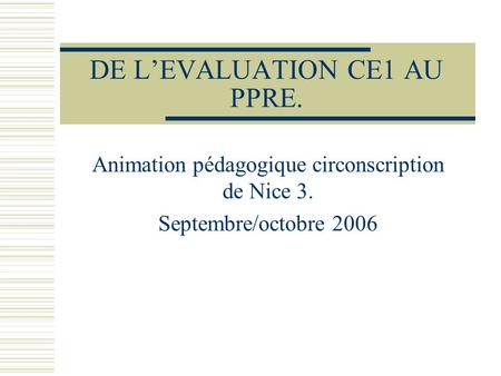 DE LEVALUATION CE1 AU PPRE. Animation pédagogique circonscription de Nice 3. Septembre/octobre 2006.