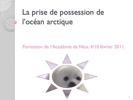 La prise de possession de locéan arctique Formation de lAcadémie de Nice, 4/10 février 2011. 1.