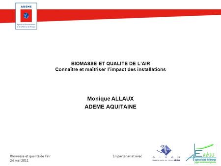 En partenariat avec Biomasse et qualité de lair 24 mai 2011 BIOMASSE ET QUALITE DE LAIR Connaître et maîtriser limpact des installations Monique ALLAUX.