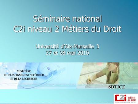 SDTICE Séminaire national C2i niveau 2 Métiers du Droit Université dAix-Marseille 3 27 et 28 mai 2010.