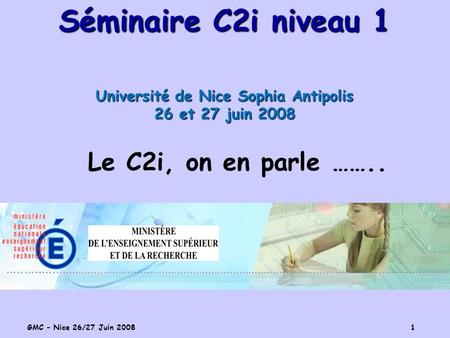 GMC – Nice 26/27 Juin 2008 1 Séminaire C2i niveau 1 Université de Nice Sophia Antipolis 26 et 27 juin 2008 Le C2i, on en parle ……..