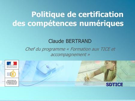 SDTICE Politique de certification des compétences numériques Claude BERTRAND Chef du programme « Formation aux TICE et accompagnement »