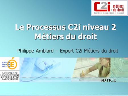 SDTICE Le Processus C2i niveau 2 Métiers du droit Philippe Amblard – Expert C2i Métiers du droit.