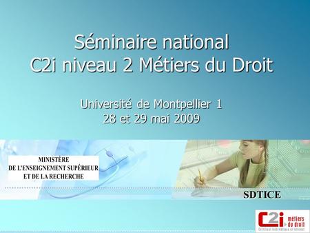 SDTICE Séminaire national C2i niveau 2 Métiers du Droit Université de Montpellier 1 28 et 29 mai 2009.
