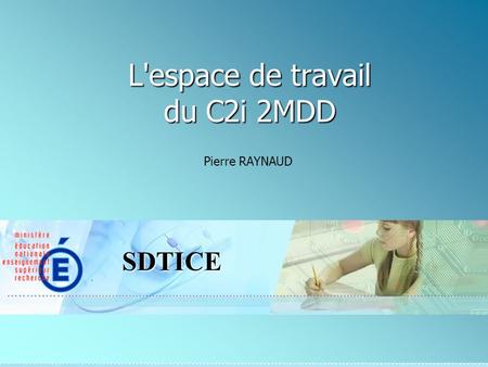 SDTICE L'espace de travail du C2i 2MDD Pierre RAYNAUD.