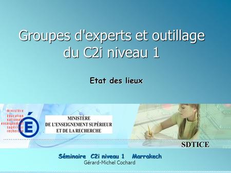 SDTICE Groupes d'experts et outillage du C2i niveau 1 Gérard-Michel Cochard Séminaire C2i niveau 1 Marrakech Etat des lieux.