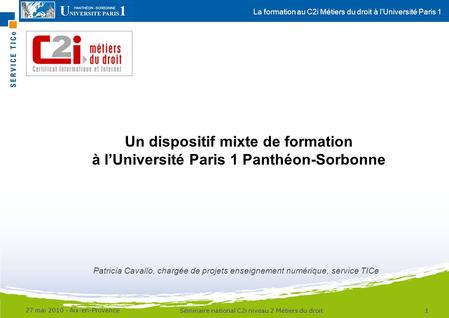La formation au C2i Métiers du droit à lUniversité Paris 1 27 mai 2010 - Aix-en-Provence 1Séminaire national C2i niveau 2 Métiers du droit Un dispositif.