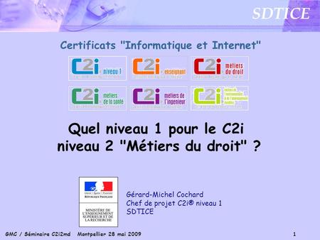 GMC / Séminaire C2i2md Montpellier 28 mai 2009 1 SDTICE Gérard-Michel Cochard Chef de projet C2i® niveau 1 SDTICE Certificats Informatique et Internet